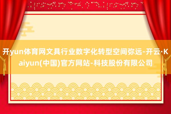开yun体育网文具行业数字化转型空间弥远-开云·Kaiyun(中国)官方网站-科技股份有限公司