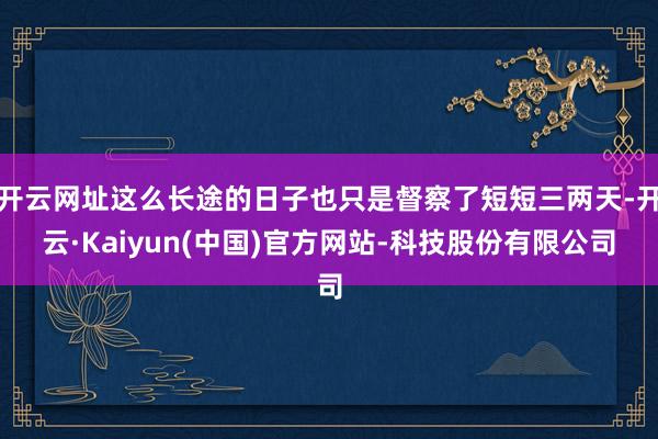 开云网址这么长途的日子也只是督察了短短三两天-开云·Kaiyun(中国)官方网站-科技股份有限公司