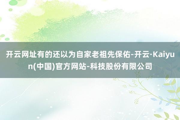 开云网址有的还以为自家老祖先保佑-开云·Kaiyun(中国)官方网站-科技股份有限公司