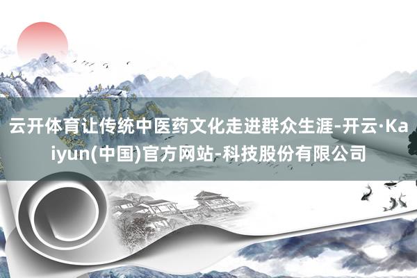 云开体育让传统中医药文化走进群众生涯-开云·Kaiyun(中国)官方网站-科技股份有限公司