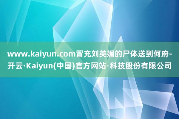 www.kaiyun.com冒充刘英媚的尸体送到何府-开云·Kaiyun(中国)官方网站-科技股份有限公司