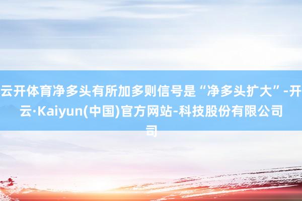云开体育净多头有所加多则信号是“净多头扩大”-开云·Kaiyun(中国)官方网站-科技股份有限公司