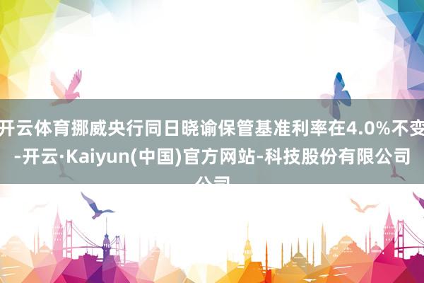 开云体育挪威央行同日晓谕保管基准利率在4.0%不变-开云·Kaiyun(中国)官方网站-科技股份有限公司