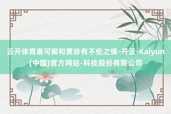 云开体育秦可卿和贾珍有不伦之情-开云·Kaiyun(中国)官方网站-科技股份有限公司