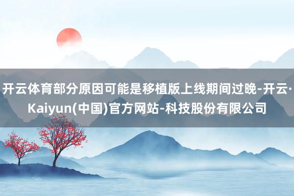 开云体育部分原因可能是移植版上线期间过晚-开云·Kaiyun(中国)官方网站-科技股份有限公司
