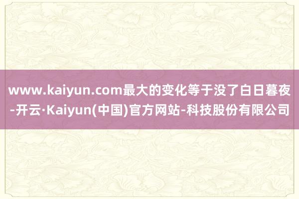 www.kaiyun.com最大的变化等于没了白日暮夜-开云·Kaiyun(中国)官方网站-科技股份有限公司