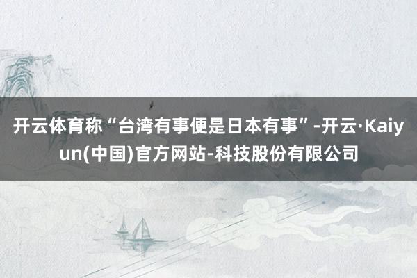开云体育称“台湾有事便是日本有事”-开云·Kaiyun(中国)官方网站-科技股份有限公司