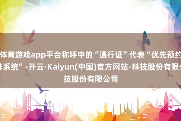 体育游戏app平台称呼中的“通行证”代表“优先预约安排系统”-开云·Kaiyun(中国)官方网站-科技股份有限公司