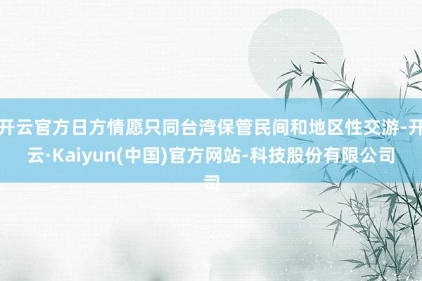 开云官方日方情愿只同台湾保管民间和地区性交游-开云·Kaiyun(中国)官方网站-科技股份有限公司