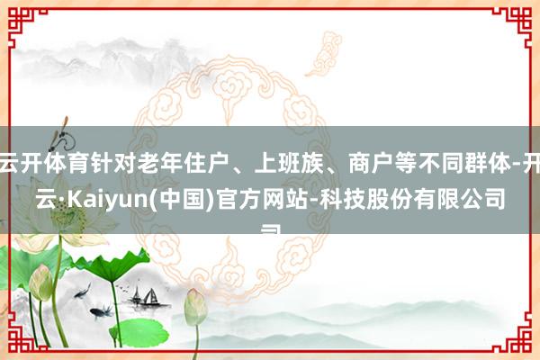 云开体育针对老年住户、上班族、商户等不同群体-开云·Kaiyun(中国)官方网站-科技股份有限公司