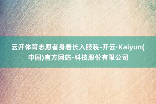 云开体育　　志愿者身着长入服装-开云·Kaiyun(中国)官方网站-科技股份有限公司