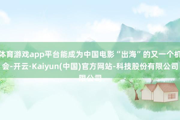 体育游戏app平台能成为中国电影“出海”的又一个机会-开云·Kaiyun(中国)官方网站-科技股份有限公司