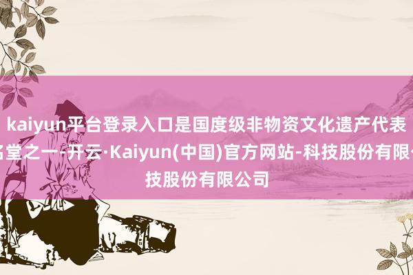 kaiyun平台登录入口是国度级非物资文化遗产代表性名堂之一-开云·Kaiyun(中国)官方网站-科技股份有限公司
