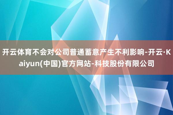 开云体育不会对公司普通蓄意产生不利影响-开云·Kaiyun(中国)官方网站-科技股份有限公司