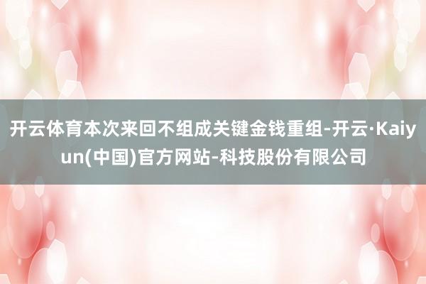 开云体育本次来回不组成关键金钱重组-开云·Kaiyun(中国)官方网站-科技股份有限公司