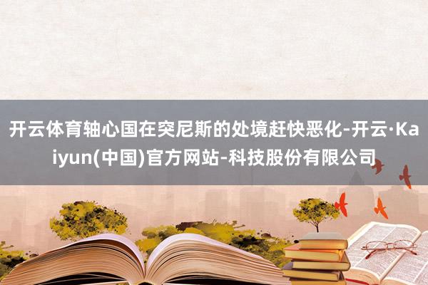 开云体育轴心国在突尼斯的处境赶快恶化-开云·Kaiyun(中国)官方网站-科技股份有限公司
