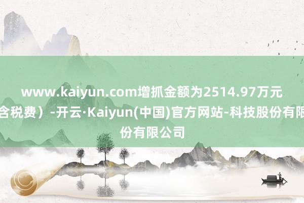 www.kaiyun.com增抓金额为2514.97万元(不含税费)-开云·Kaiyun(中国)官方网站-科技股份有限公司