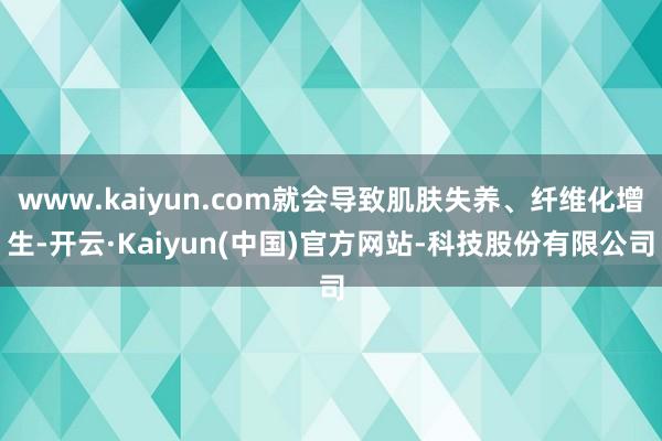 www.kaiyun.com就会导致肌肤失养、纤维化增生-开云·Kaiyun(中国)官方网站-科技股份有限公司