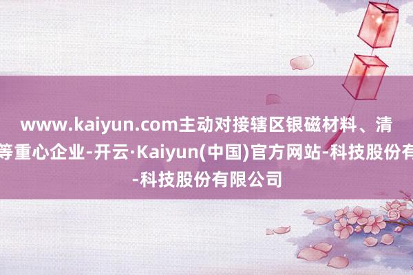 www.kaiyun.com主动对接辖区银磁材料、清陶动力等重心企业-开云·Kaiyun(中国)官方网站-科技股份有限公司