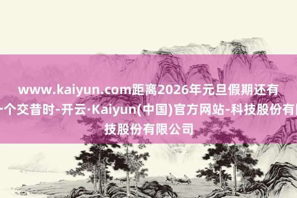 www.kaiyun.com距离2026年元旦假期还有终末一个交昔时-开云·Kaiyun(中国)官方网站-科技股份有限公司