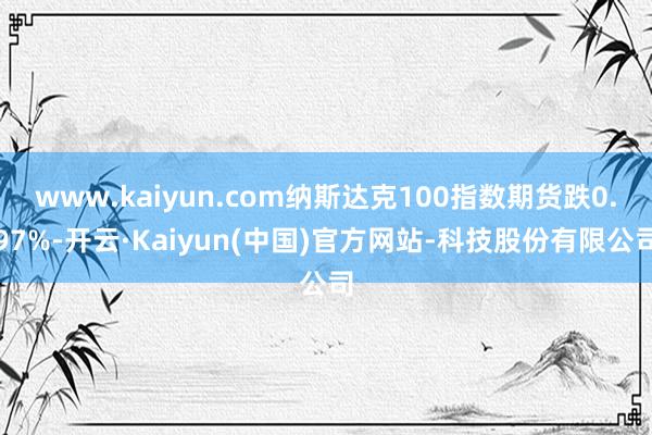 www.kaiyun.com纳斯达克100指数期货跌0.97%-开云·Kaiyun(中国)官方网站-科技股份有限公司