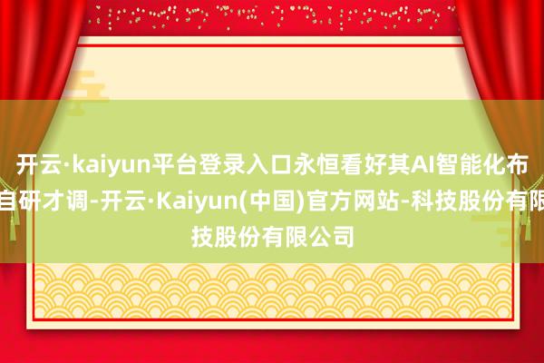 开云·kaiyun平台登录入口永恒看好其AI智能化布局与自研才调-开云·Kaiyun(中国)官方网站-科技股份有限公司
