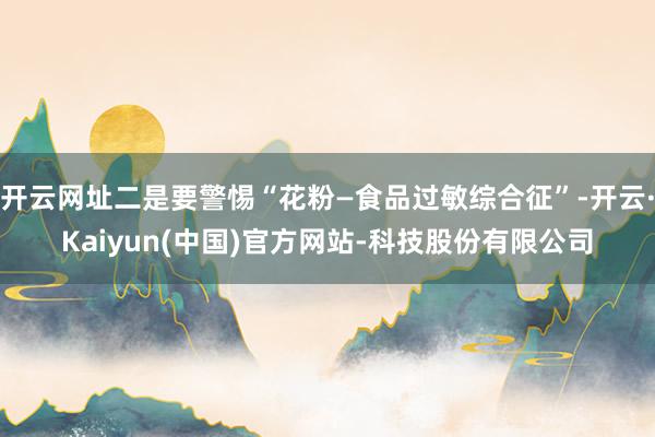 开云网址二是要警惕“花粉—食品过敏综合征”-开云·Kaiyun(中国)官方网站-科技股份有限公司