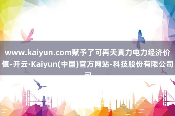 www.kaiyun.com赋予了可再天真力电力经济价值-开云·Kaiyun(中国)官方网站-科技股份有限公司