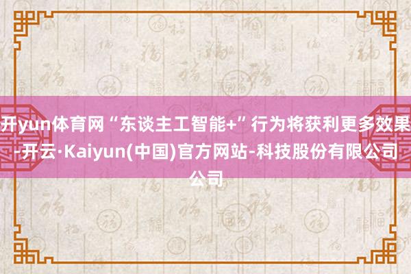 开yun体育网“东谈主工智能+”行为将获利更多效果-开云·Kaiyun(中国)官方网站-科技股份有限公司