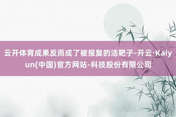 云开体育成果反而成了被报复的活靶子-开云·Kaiyun(中国)官方网站-科技股份有限公司