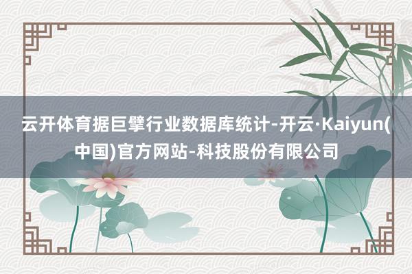 云开体育据巨擘行业数据库统计-开云·Kaiyun(中国)官方网站-科技股份有限公司