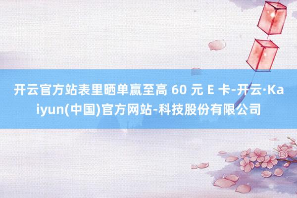 开云官方站表里晒单赢至高 60 元 E 卡-开云·Kaiyun(中国)官方网站-科技股份有限公司
