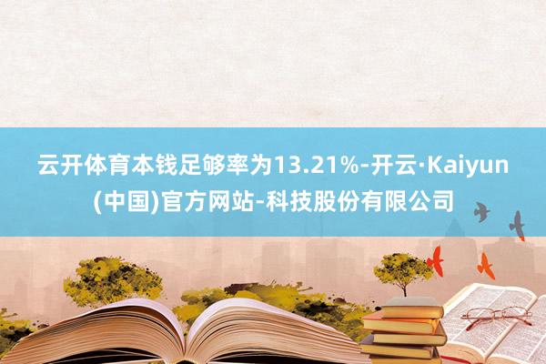 云开体育本钱足够率为13.21%-开云·Kaiyun(中国)官方网站-科技股份有限公司