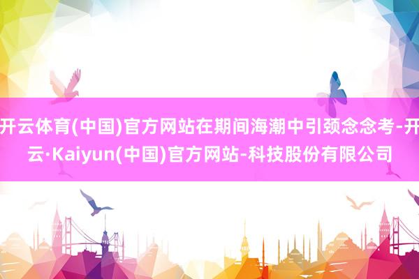 开云体育(中国)官方网站在期间海潮中引颈念念考-开云·Kaiyun(中国)官方网站-科技股份有限公司