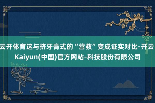 云开体育这与挤牙膏式的“营救”变成证实对比-开云·Kaiyun(中国)官方网站-科技股份有限公司