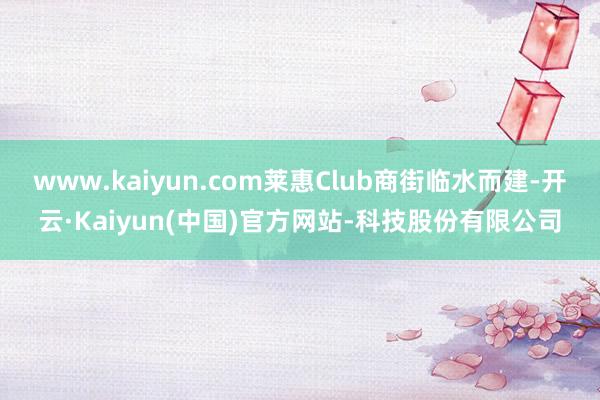 www.kaiyun.com莱惠Club商街临水而建-开云·Kaiyun(中国)官方网站-科技股份有限公司