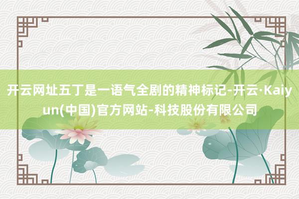 开云网址五丁是一语气全剧的精神标记-开云·Kaiyun(中国)官方网站-科技股份有限公司