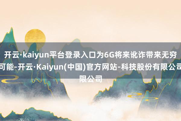开云·kaiyun平台登录入口为6G将来讹诈带来无穷可能-开云·Kaiyun(中国)官方网站-科技股份有限公司