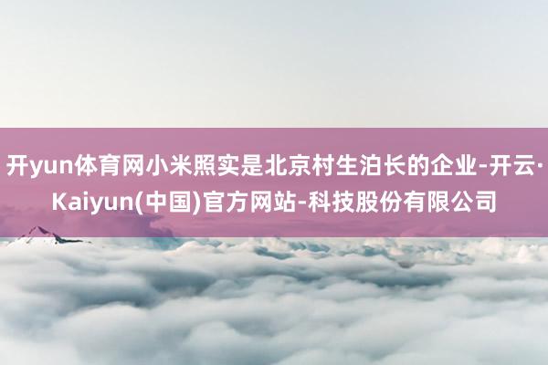 开yun体育网小米照实是北京村生泊长的企业-开云·Kaiyun(中国)官方网站-科技股份有限公司