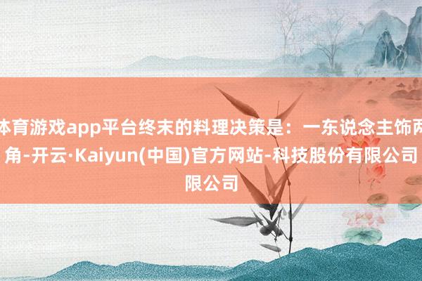体育游戏app平台终末的料理决策是：一东说念主饰两角-开云·Kaiyun(中国)官方网站-科技股份有限公司